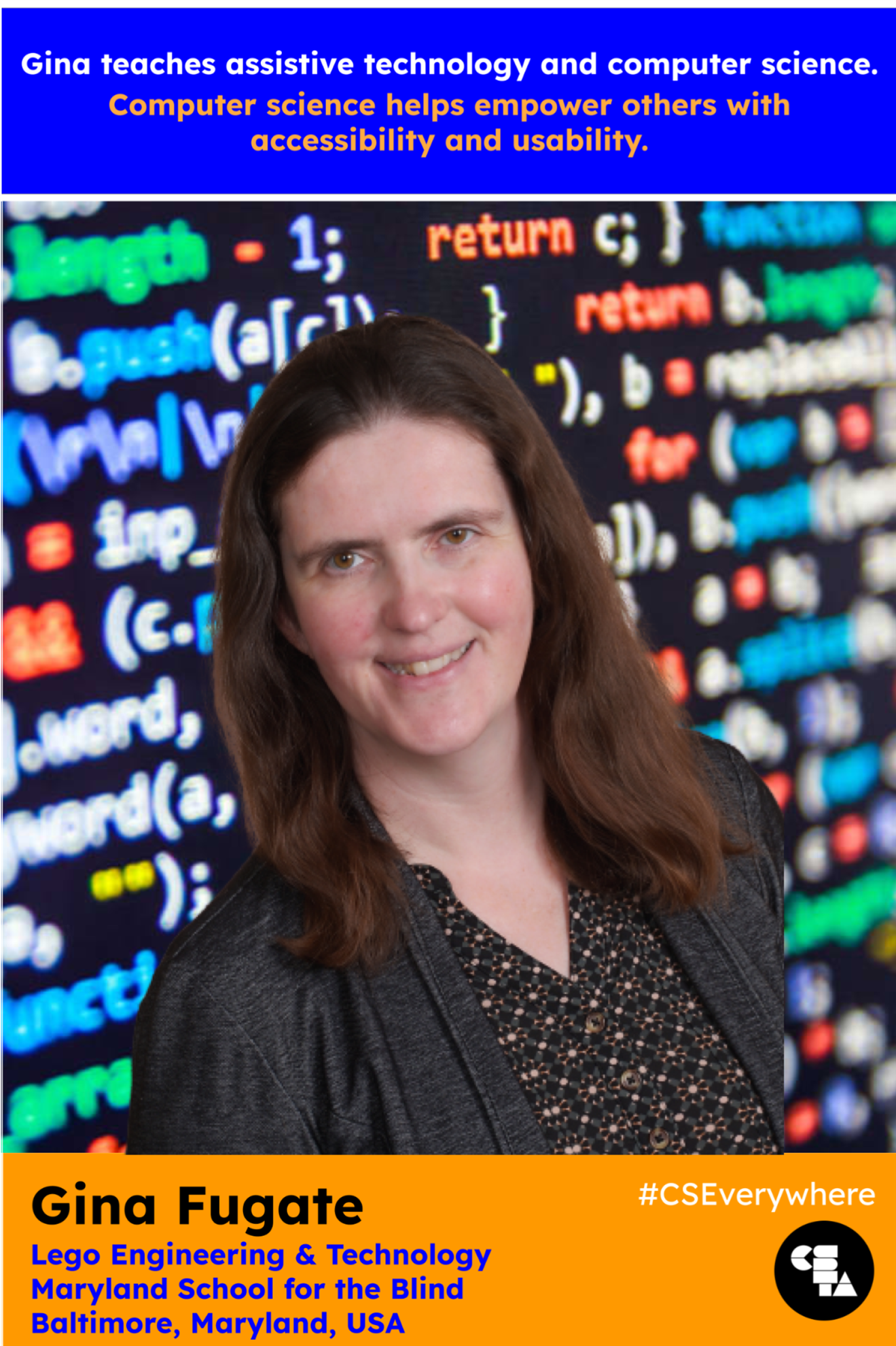 Top text reads, "Gina teaches assitive technology and computer science. Computer science helps empower others with accessibility and usability." Bottom text reads, "Gina Fugate. Lego engineering & technology. Maryland school for the Blind. Baltimore, Maryland, USA." Photo shows Gina standing in front of colorful lines of code. 